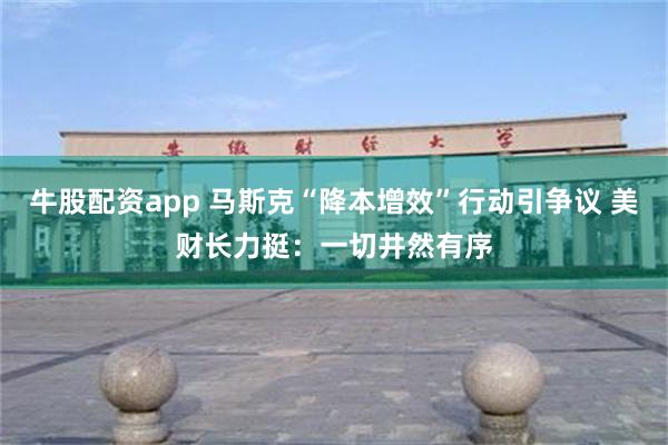 牛股配资app 马斯克“降本增效”行动引争议 美财长力挺：一切井然有序
