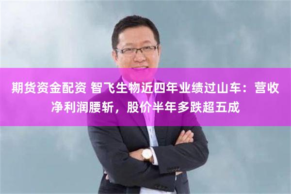 期货资金配资 智飞生物近四年业绩过山车：营收净利润腰斩，股价半年多跌超五成