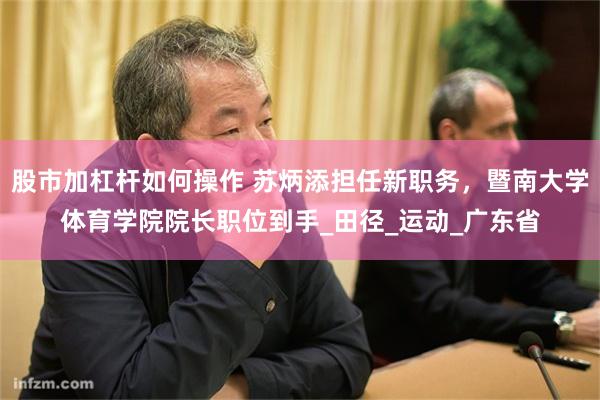 股市加杠杆如何操作 苏炳添担任新职务，暨南大学体育学院院长职位到手_田径_运动_广东省