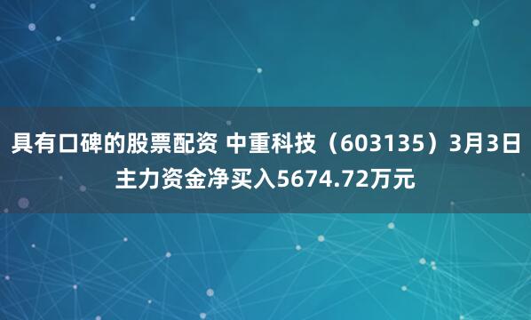 具有口碑的股票配资 中重科技（603135）3月3日主力资金净买入5674.72万元