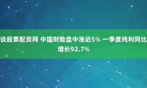 谈股票配资网 中国财险盘中涨近5% 一季度纯利同比增长92.7%