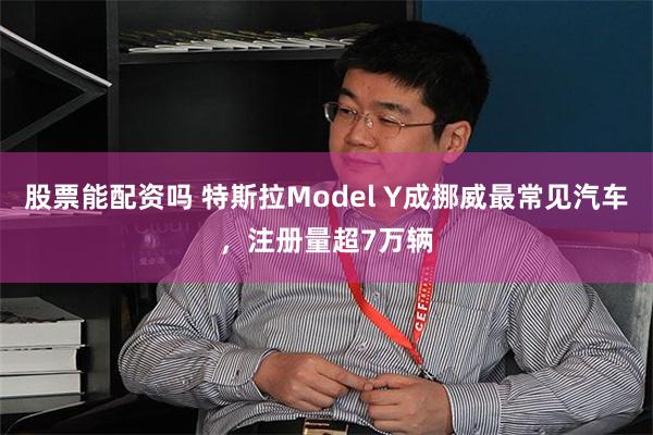 股票能配资吗 特斯拉Model Y成挪威最常见汽车，注册量超7万辆