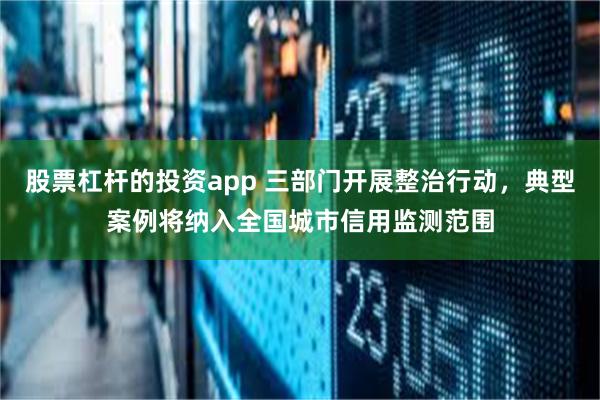 股票杠杆的投资app 三部门开展整治行动，典型案例将纳入全国城市信用监测范围