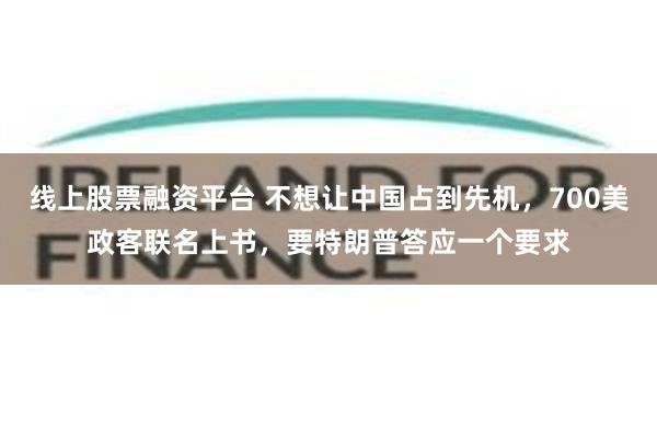 线上股票融资平台 不想让中国占到先机，700美政客联名上书，要特朗普答应一个要求