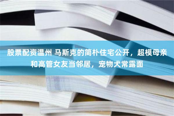 股票配资温州 马斯克的简朴住宅公开，超模母亲和高管女友当邻居，宠物犬常露面