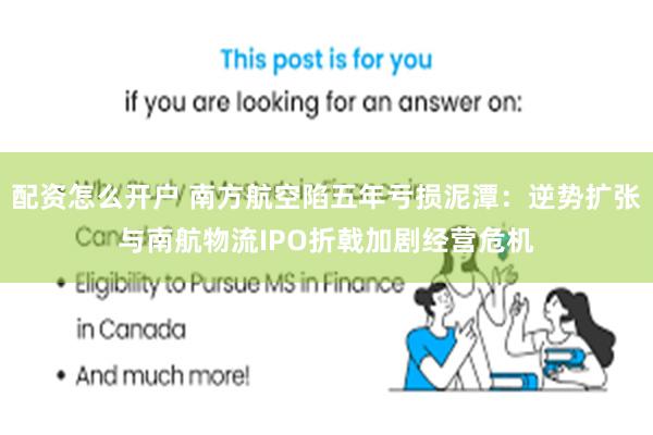配资怎么开户 南方航空陷五年亏损泥潭：逆势扩张与南航物流IPO折戟加剧经营危机