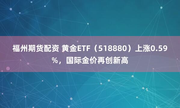 福州期货配资 黄金ETF（518880）上涨0.59%，国际金价再创新高