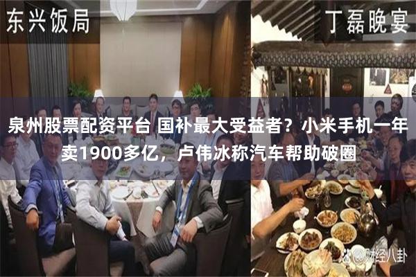 泉州股票配资平台 国补最大受益者？小米手机一年卖1900多亿，卢伟冰称汽车帮助破圈