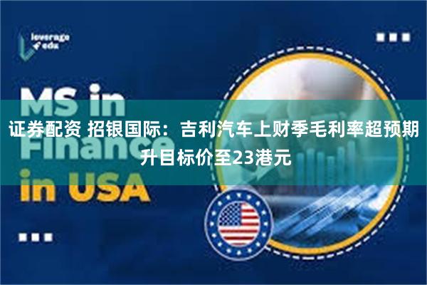 证券配资 招银国际：吉利汽车上财季毛利率超预期 升目标价至23港元
