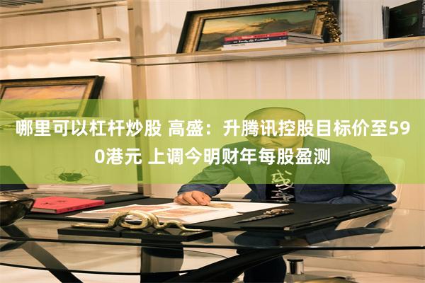 哪里可以杠杆炒股 高盛：升腾讯控股目标价至590港元 上调今明财年每股盈测