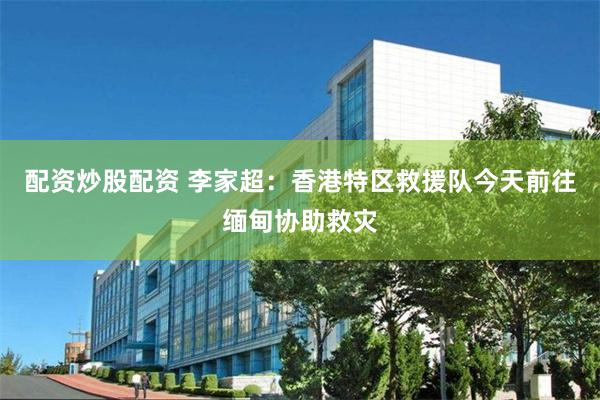 配资炒股配资 李家超：香港特区救援队今天前往缅甸协助救灾