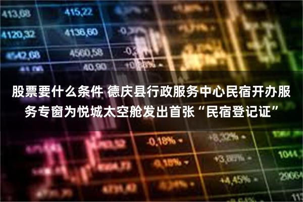 股票要什么条件 德庆县行政服务中心民宿开办服务专窗为悦城太空舱发出首张“民宿登记证”