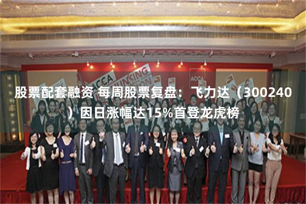 股票配套融资 每周股票复盘：飞力达（300240）因日涨幅达15%首登龙虎榜