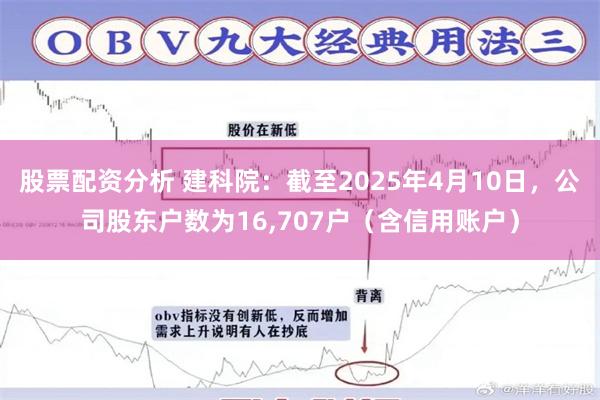 股票配资分析 建科院：截至2025年4月10日，公司股东户数为16,707户（含信用账户）