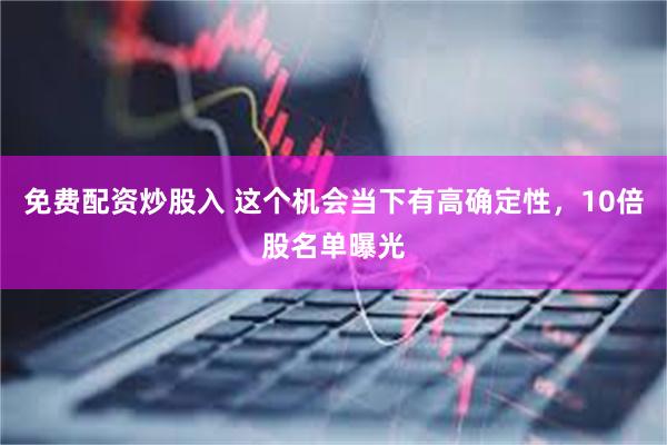 免费配资炒股入 这个机会当下有高确定性，10倍股名单曝光