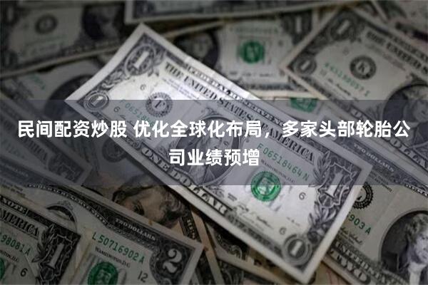 民间配资炒股 优化全球化布局，多家头部轮胎公司业绩预增