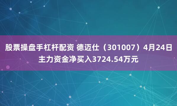 股票操盘手杠杆配资 德迈仕（301007）4月24日主力资金净买入3724.54万元