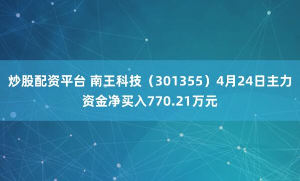 炒股配资平台 南王科技（301355）4月24日主力资金净买入770.21万元
