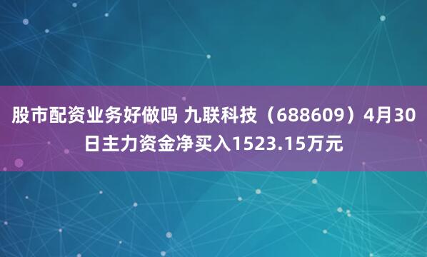 股市配资业务好做吗 九联科技（688609）4月30日主力资金净买入1523.15万元