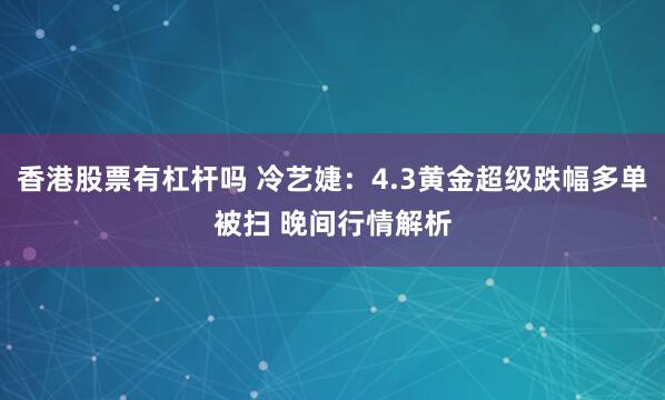 香港股票有杠杆吗 冷艺婕：4.3黄金超级跌幅多单被扫 晚间行情解析