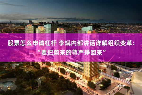 股票怎么申请杠杆 李斌内部讲话详解组织变革：“要把蔚来的尊严挣回来”
