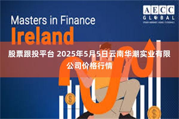 股票跟投平台 2025年5月5日云南华潮实业有限公司价格行情
