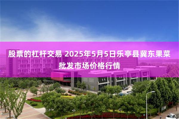 股票的杠杆交易 2025年5月5日乐亭县冀东果菜批发市场价格行情