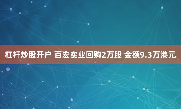 杠杆炒股开户 百宏实业回购2万股 金额9.3万港元