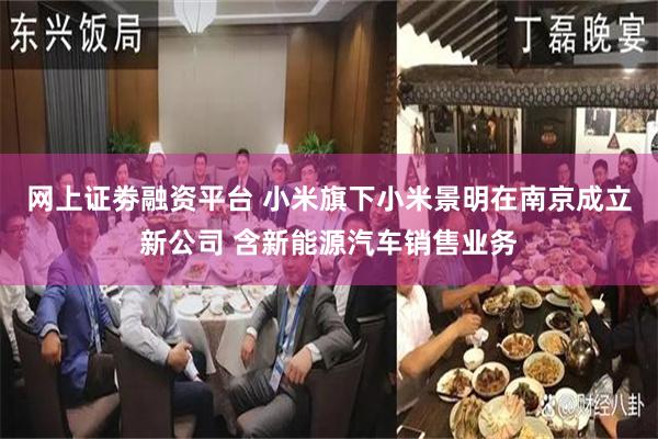 网上证劵融资平台 小米旗下小米景明在南京成立新公司 含新能源汽车销售业务