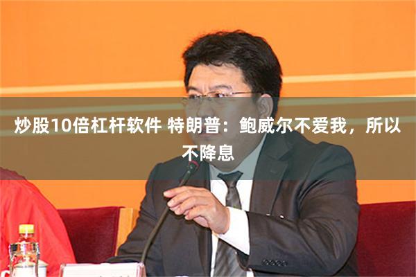炒股10倍杠杆软件 特朗普：鲍威尔不爱我，所以不降息