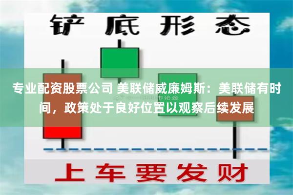 专业配资股票公司 美联储威廉姆斯：美联储有时间，政策处于良好位置以观察后续发展