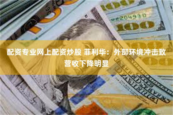 配资专业网上配资炒股 菲利华：外部环境冲击致营收下降明显