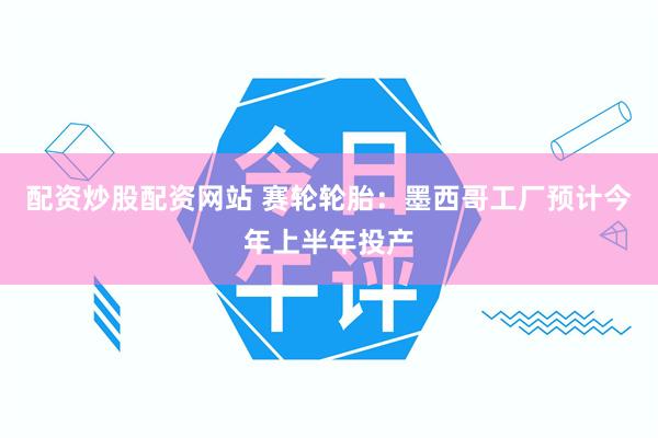 配资炒股配资网站 赛轮轮胎：墨西哥工厂预计今年上半年投产