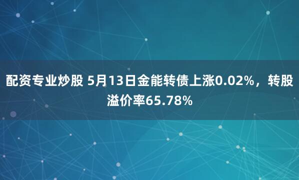 配资专业炒股 5月13日金能转债上涨0.02%，转股溢价率65.78%