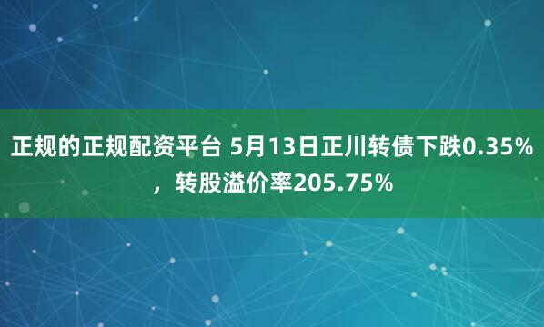 正规的正规配资平台 5月13日正川转债下跌0.35%，转股溢价率205.75%