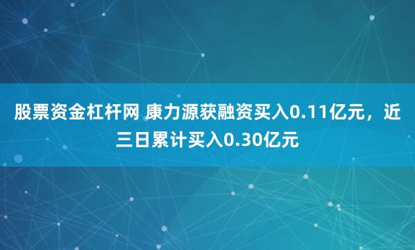 股票资金杠杆网 康力源获融资买入0.11亿元，近三日累计买入0.30亿元