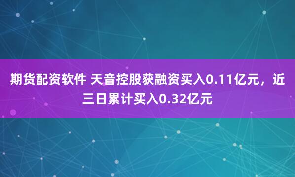 期货配资软件 天音控股获融资买入0.11亿元，近三日累计买入0.32亿元