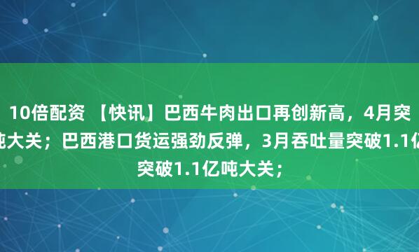 10倍配资 【快讯】巴西牛肉出口再创新高，4月突破30万吨大关；巴西港口货运强劲反弹，3月吞吐量突破1.1亿吨大关；