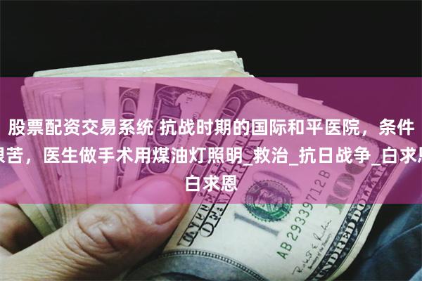 股票配资交易系统 抗战时期的国际和平医院，条件艰苦，医生做手术用煤油灯照明_救治_抗日战争_白求恩