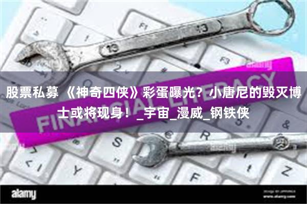 股票私募 《神奇四侠》彩蛋曝光？小唐尼的毁灭博士或将现身！_宇宙_漫威_钢铁侠