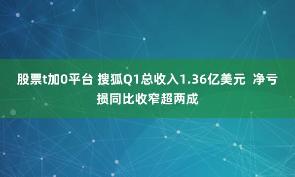 股票t加0平台 搜狐Q1总收入1.36亿美元  净亏损同比收窄超两成