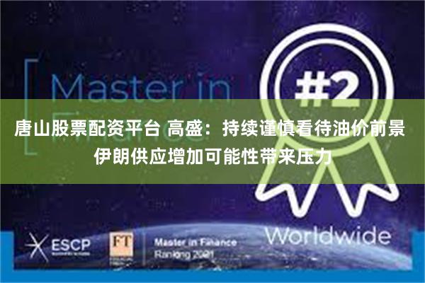 唐山股票配资平台 高盛：持续谨慎看待油价前景 伊朗供应增加可能性带来压力