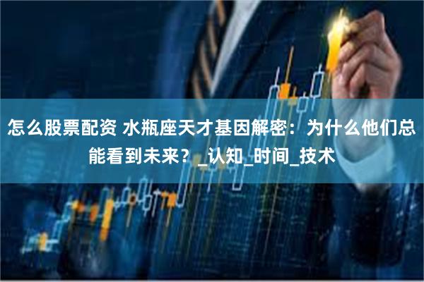 怎么股票配资 水瓶座天才基因解密：为什么他们总能看到未来？_认知_时间_技术