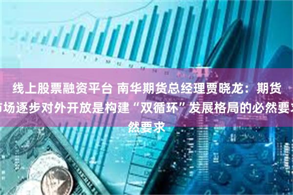 线上股票融资平台 南华期货总经理贾晓龙：期货市场逐步对外开放是构建“双循环”发展格局的必然要求