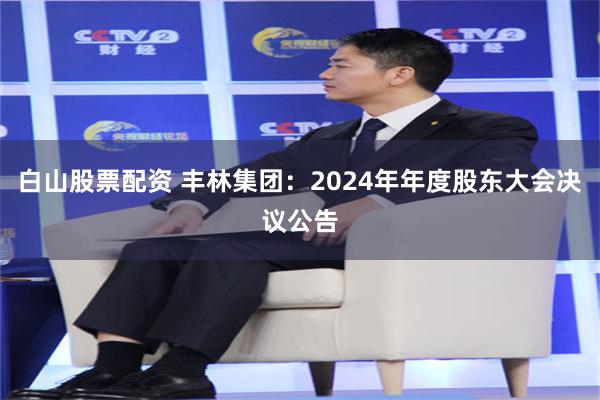 白山股票配资 丰林集团：2024年年度股东大会决议公告