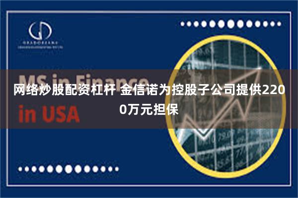 网络炒股配资杠杆 金信诺为控股子公司提供2200万元担保