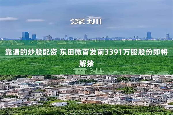 靠谱的炒股配资 东田微首发前3391万股股份即将解禁
