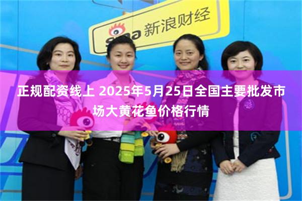 正规配资线上 2025年5月25日全国主要批发市场大黄花鱼价格行情