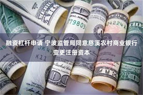 融资杠杆申请 宁波监管局同意慈溪农村商业银行变更注册资本