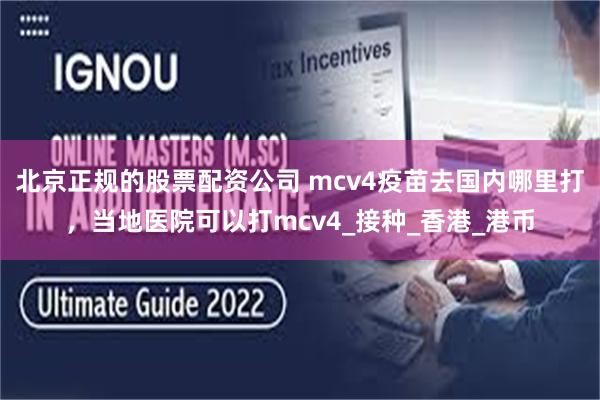 北京正规的股票配资公司 mcv4疫苗去国内哪里打，当地医院可以打mcv4_接种_香港_港币